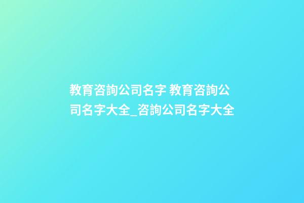 教育咨詢公司名字 教育咨詢公司名字大全_咨詢公司名字大全-第1張-公司起名-玄機(jī)派